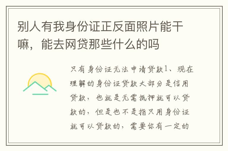 别人有我身份证正反面照片能干嘛，能去网贷那些什么的吗