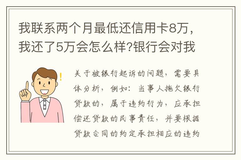 我联系两个月最低还信用卡8万，我还了5万会怎么样?银行会对我起诉吗，