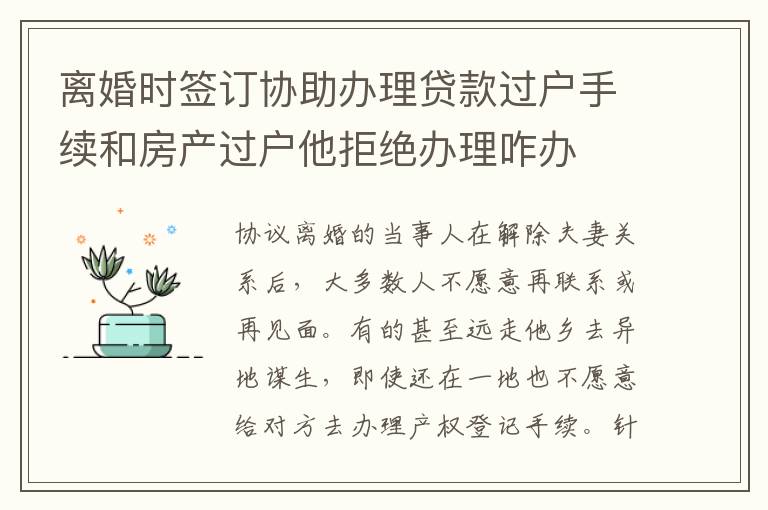 离婚时签订协助办理贷款过户手续和房产过户他拒绝办理咋办