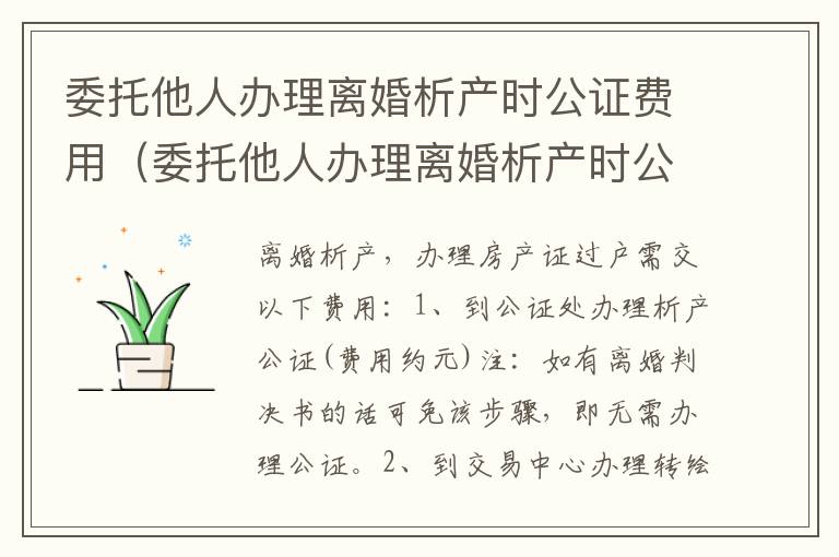 委托他人办理离婚析产时公证费用（委托他人办理离婚析产时公证费用谁承担）