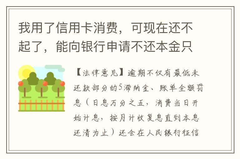 我用了信用卡消费，可现在还不起了，能向银行申请不还本金只还利息的吗