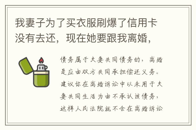 我妻子为了买衣服刷爆了信用卡没有去还，现在她要跟我离婚，请问离婚债务怎么分