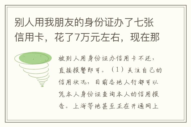 别人用我朋友的身份证办了七张信用卡，花了7万元左右，现在那人不还钱，请问该怎么办