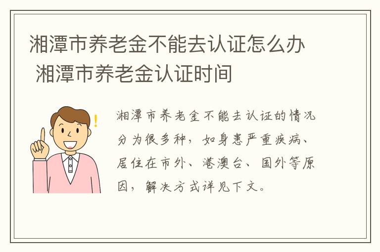 湘潭市养老金不能去认证怎么办 湘潭市养老金认证时间