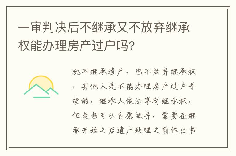 一审判决后不继承又不放弃继承权能办理房产过户吗?