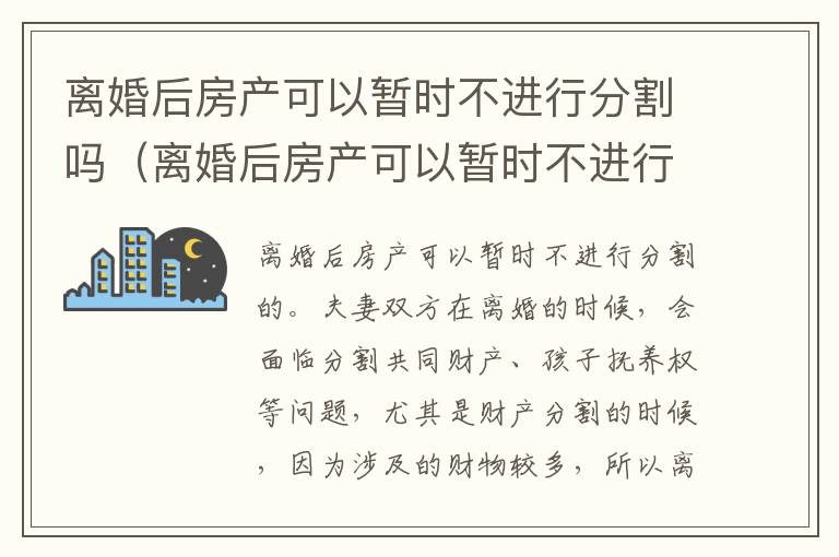 离婚后房产可以暂时不进行分割吗（离婚后房产可以暂时不进行分割吗怎么办）